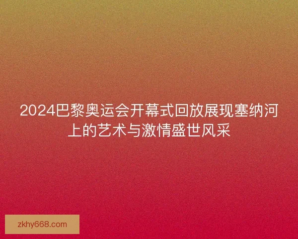 2024巴黎奥运会开幕式回放展现塞纳河上的艺术与激情盛世风采