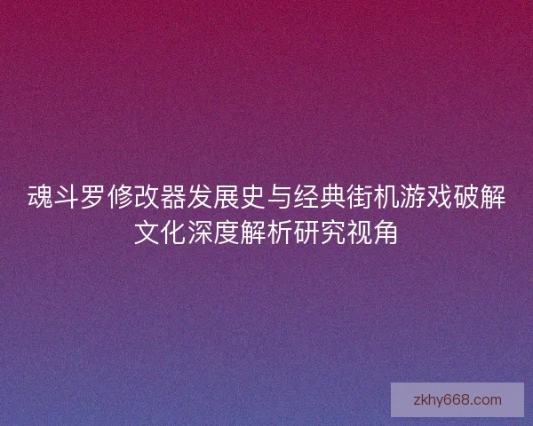 魂斗罗修改器发展史与经典街机游戏破解文化深度解析研究视角