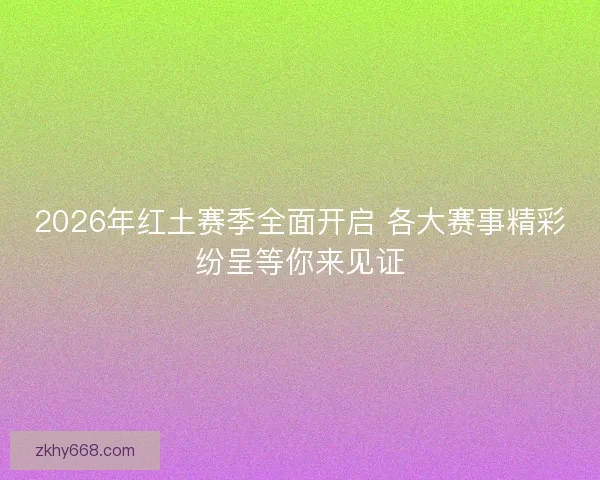 2026年红土赛季全面开启 各大赛事精彩纷呈等你来见证