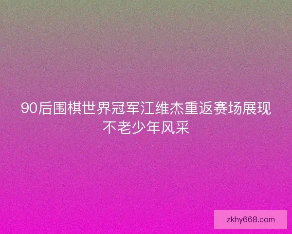 90后围棋世界冠军江维杰重返赛场展现不老少年风采