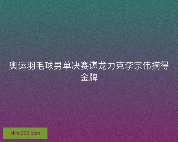 奥运羽毛球男单决赛谌龙力克李宗伟摘得金牌