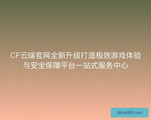 CF云端官网全新升级打造极致游戏体验与安全保障平台一站式服务中心