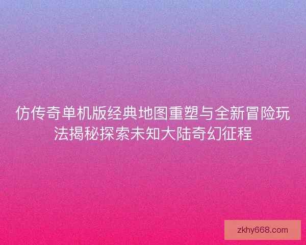 仿传奇单机版经典地图重塑与全新冒险玩法揭秘探索未知大陆奇幻征程