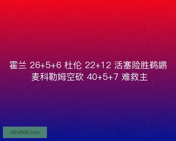 霍兰 26+5+6 杜伦 22+12 活塞险胜鹈鹕 麦科勒姆空砍 40+5+7 难救主
